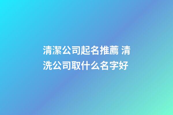 清潔公司起名推薦 清洗公司取什么名字好-第1張-公司起名-玄機派